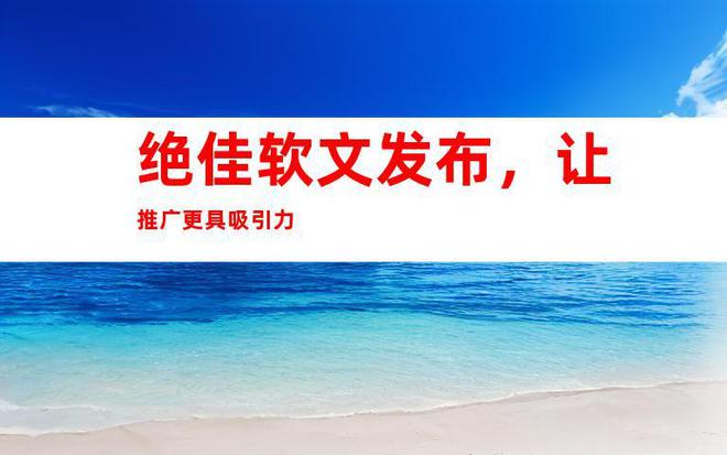 Leyu体育：【助力商家热销】活动宣传营销通稿软文发布网络推广媒体宣传！